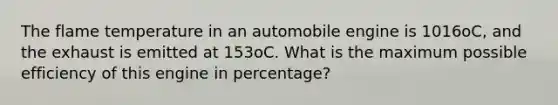 The flame temperature in an automobile engine is 1016oC, and the exhaust is emitted at 153oC. What is the maximum possible efficiency of this engine in percentage?