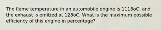 The flame temperature in an automobile engine is 1118oC, and the exhaust is emitted at 128oC. What is the maximum possible efficiency of this engine in percentage?