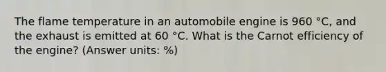 The flame temperature in an automobile engine is 960 °C, and the exhaust is emitted at 60 °C. What is the Carnot efficiency of the engine? (Answer units: %)