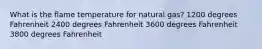 What is the flame temperature for natural gas? 1200 degrees Fahrenheit 2400 degrees Fahrenheit 3600 degrees Fahrenheit 3800 degrees Fahrenheit