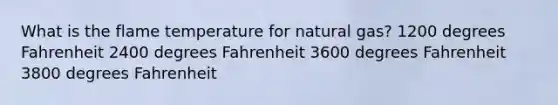 What is the flame temperature for natural gas? 1200 degrees Fahrenheit 2400 degrees Fahrenheit 3600 degrees Fahrenheit 3800 degrees Fahrenheit