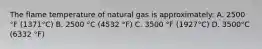 The flame temperature of natural gas is approximately: A. 2500 °F (1371°C) B. 2500 °C (4532 °F) C. 3500 °F (1927°C) D. 3500°C (6332 °F)