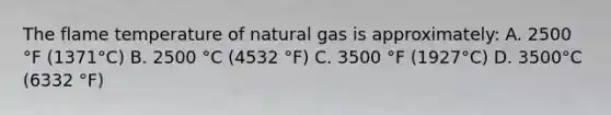 The flame temperature of natural gas is approximately: A. 2500 °F (1371°C) B. 2500 °C (4532 °F) C. 3500 °F (1927°C) D. 3500°C (6332 °F)