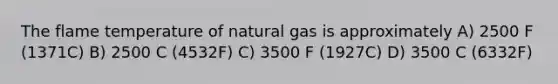 The flame temperature of natural gas is approximately A) 2500 F (1371C) B) 2500 C (4532F) C) 3500 F (1927C) D) 3500 C (6332F)