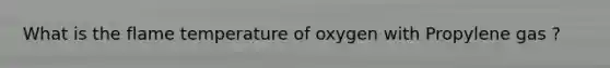 What is the flame temperature of oxygen with Propylene gas ?