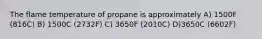 The flame temperature of propane is approximately A) 1500F (816C) B) 1500C (2732F) C) 3650F (2010C) D)3650C (6602F)