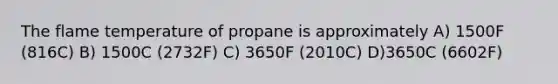 The flame temperature of propane is approximately A) 1500F (816C) B) 1500C (2732F) C) 3650F (2010C) D)3650C (6602F)