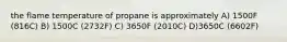 the flame temperature of propane is approximately A) 1500F (816C) B) 1500C (2732F) C) 3650F (2010C) D)3650C (6602F)