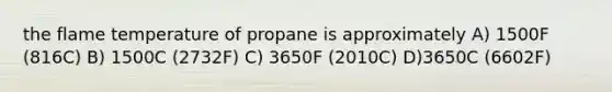 the flame temperature of propane is approximately A) 1500F (816C) B) 1500C (2732F) C) 3650F (2010C) D)3650C (6602F)