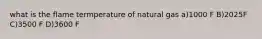 what is the flame termperature of natural gas a)1000 F B)2025F C)3500 F D)3600 F