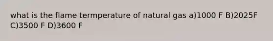 what is the flame termperature of natural gas a)1000 F B)2025F C)3500 F D)3600 F