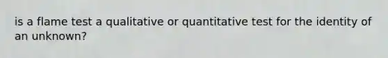 is a flame test a qualitative or quantitative test for the identity of an unknown?