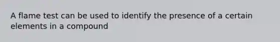 A flame test can be used to identify the presence of a certain elements in a compound