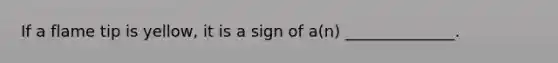 If a flame tip is yellow, it is a sign of a(n) ______________.