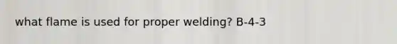 what flame is used for proper welding? B-4-3