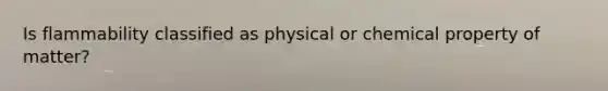 Is flammability classified as physical or chemical property of matter?