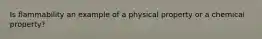 Is flammability an example of a physical property or a chemical property?