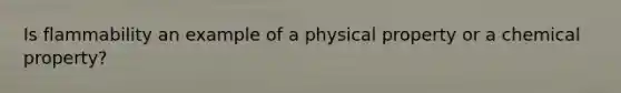 Is flammability an example of a physical property or a chemical property?