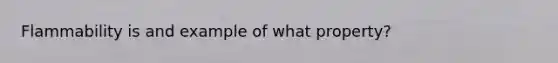 Flammability is and example of what property?