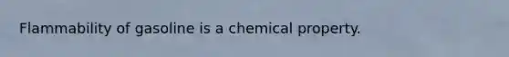 Flammability of gasoline is a chemical property.