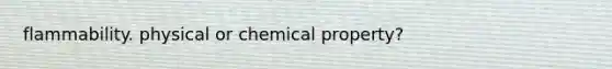 flammability. physical or chemical property?