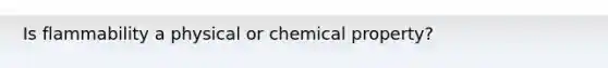 Is flammability a physical or chemical property?