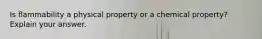 Is flammability a physical property or a chemical property? Explain your answer.