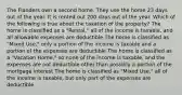 The Flanders own a second home. They use the home 23 days out of the year. It is rented out 200 days out of the year. Which of the following is true about the taxation of the property? The home is classified as a "Rental," all of the income is taxable, and all allowable expenses are deductible The home is classified as "Mixed Use," only a portion of the income is taxable and a portion of the expenses are deductible The home is classified as a "Vacation Home," so none of the income is taxable, and the expenses are not deductible other than possibly a portion of the mortgage interest The home is classified as "Mixed Use," all of the income is taxable, but only part of the expenses are deductible