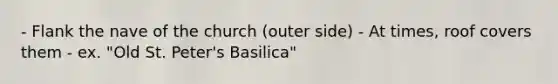 - Flank the nave of the church (outer side) - At times, roof covers them - ex. "Old St. Peter's Basilica"