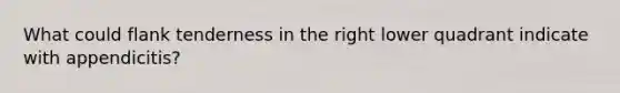 What could flank tenderness in the right lower quadrant indicate with appendicitis?