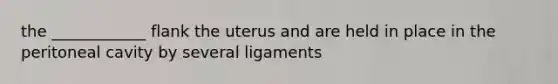 the ____________ flank the uterus and are held in place in the peritoneal cavity by several ligaments