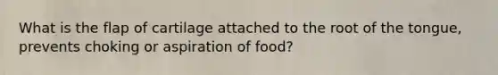 What is the flap of cartilage attached to the root of the tongue, prevents choking or aspiration of food?