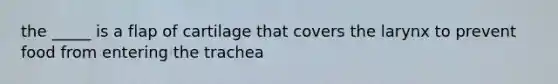 the _____ is a flap of cartilage that covers the larynx to prevent food from entering the trachea