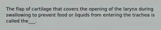 The flap of cartilage that covers the opening of the larynx during swallowing to prevent food or liquids from entering the trachea is called the___.