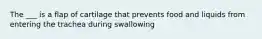 The ___ is a flap of cartilage that prevents food and liquids from entering the trachea during swallowing