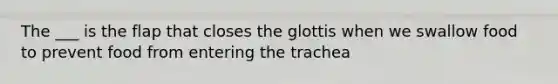 The ___ is the flap that closes the glottis when we swallow food to prevent food from entering the trachea