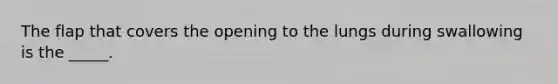 The flap that covers the opening to the lungs during swallowing is the _____.