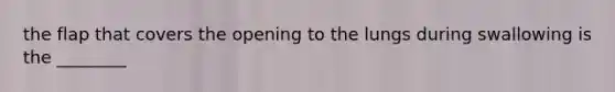 the flap that covers the opening to the lungs during swallowing is the ________