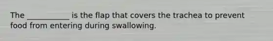 The ___________ is the flap that covers the trachea to prevent food from entering during swallowing.