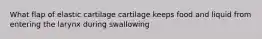 What flap of elastic cartilage cartilage keeps food and liquid from entering the larynx during swallowing