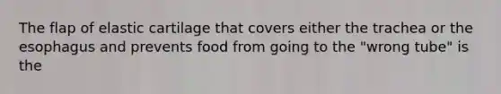 The flap of elastic cartilage that covers either the trachea or <a href='https://www.questionai.com/knowledge/kSjVhaa9qF-the-esophagus' class='anchor-knowledge'>the esophagus</a> and prevents food from going to the "wrong tube" is the