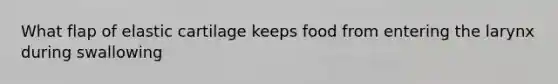 What flap of elastic cartilage keeps food from entering the larynx during swallowing