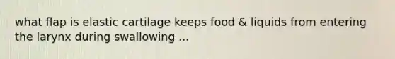 what flap is elastic cartilage keeps food & liquids from entering the larynx during swallowing ...