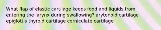 What flap of elastic cartilage keeps food and liquids from entering the larynx during swallowing? arytenoid cartilage epiglottis thyroid cartilage corniculate cartilage