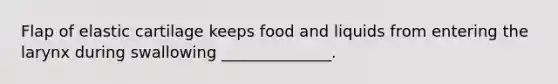 Flap of elastic cartilage keeps food and liquids from entering the larynx during swallowing ______________.
