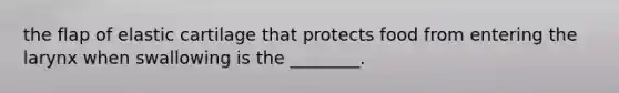 the flap of elastic cartilage that protects food from entering the larynx when swallowing is the ________.