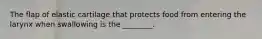 The flap of elastic cartilage that protects food from entering the larynx when swallowing is the ________.