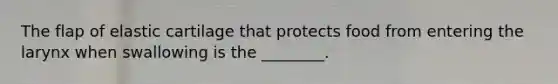 The flap of elastic cartilage that protects food from entering the larynx when swallowing is the ________.