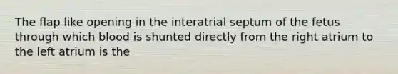 The flap like opening in the interatrial septum of the fetus through which blood is shunted directly from the right atrium to the left atrium is the