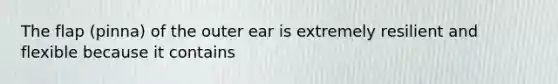 The flap (pinna) of the outer ear is extremely resilient and flexible because it contains